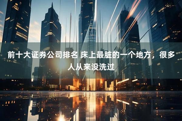 前十大证券公司排名 床上最脏的一个地方，很多人从来没洗过