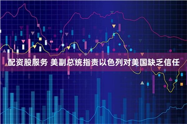 配资股服务 美副总统指责以色列对美国缺乏信任