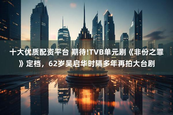 十大优质配资平台 期待!TVB单元剧《非份之罪》定档，62岁吴启华时隔多年再拍大台剧