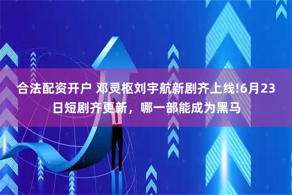 合法配资开户 邓灵枢刘宇航新剧齐上线!6月23日短剧齐更新，哪一部能成为黑马