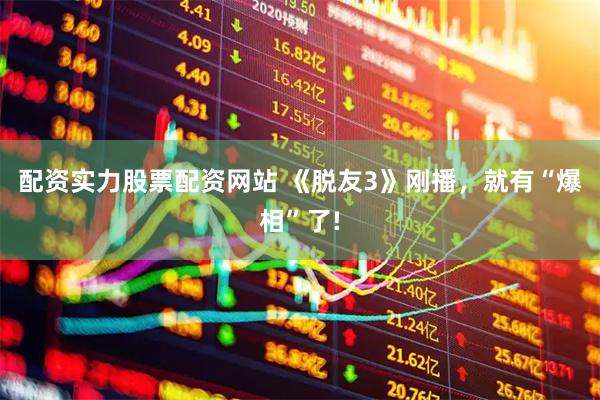 配资实力股票配资网站 《脱友3》刚播，就有“爆相”了!