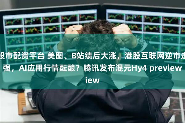 股市配资平台 美图、B站绩后大涨，港股互联网逆市走强，AI应用行情酝酿？腾讯发布混元Hy4 preview