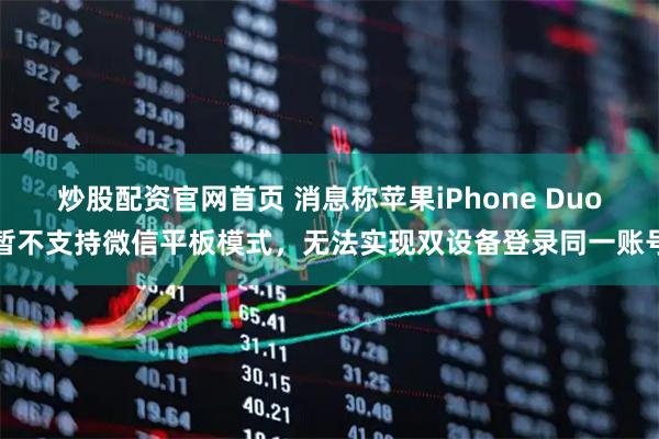 炒股配资官网首页 消息称苹果iPhone Duo暂不支持微信平板模式，无法实现双设备登录同一账号