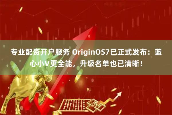 专业配资开户服务 OriginOS7已正式发布：蓝心小V更全能，升级名单也已清晰！