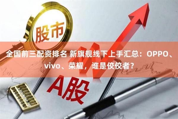 全国前三配资排名 新旗舰线下上手汇总：OPPO、vivo、荣耀，谁是佼佼者？