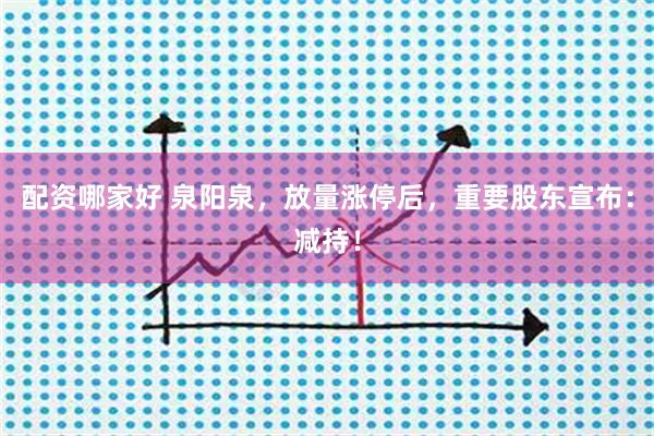 配资哪家好 泉阳泉，放量涨停后，重要股东宣布：减持！