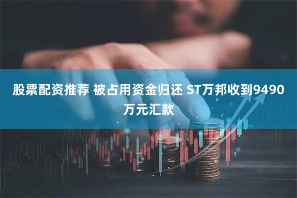 股票配资推荐 被占用资金归还 ST万邦收到9490万元汇款