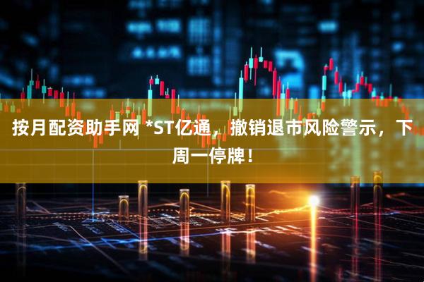 按月配资助手网 *ST亿通，撤销退市风险警示，下周一停牌！